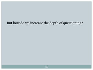 But how do we increase the depth of questioning?




                        36
 