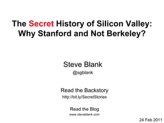 The  Secret  History of Silicon Valley: Why Stanford and Not Berkeley? Read the Blog www.steveblank.com Read the Backstory http://bit.ly/SecretStories Steve Blank @sgblank 24 Feb 2011 
