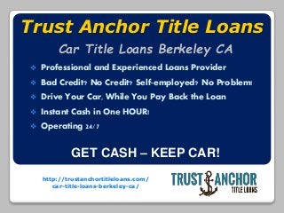http://trustanchortitleloans.com/
car-title-loans-berkeley-ca/
Trust Anchor Title Loans
 Professional and Experienced Loans Provider
 Bad Credit? No Credit? Self-employed? No Problem!
 Drive Your Car, While You Pay Back the Loan
 Instant Cash in One HOUR!
 Operating 24/7
GET CASH – KEEP CAR!
Car Title Loans Berkeley CA
 