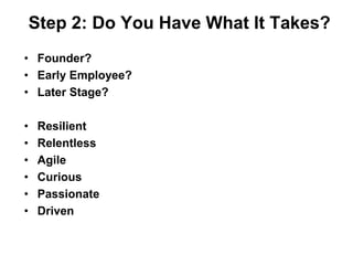 Step 2: Do You Have What It Takes?
• Founder?
• Early Employee?
• Later Stage?

•    Resilient
•    Relentless
•    Agile
...