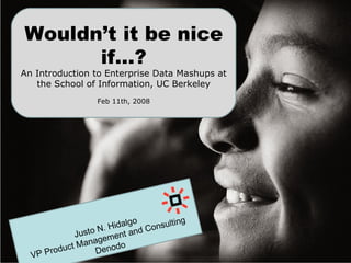 Wouldn’t it be nice if…? An Introduction to Enterprise Data Mashups at the School of Information, UC Berkeley Feb 11th, 2008 Justo N. Hidalgo VP Product Management and Consulting Denodo 