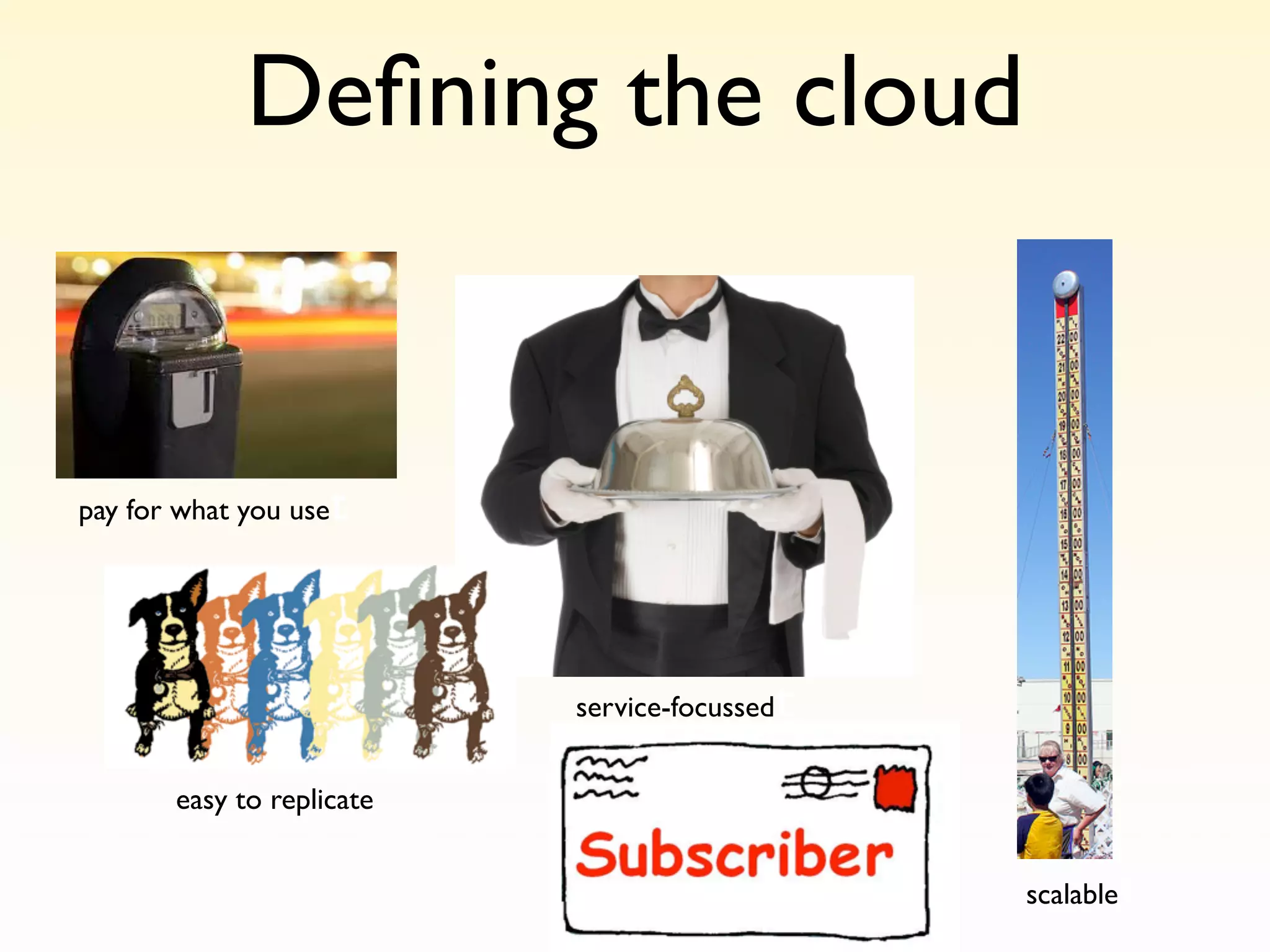 Deﬁning the cloud


pay for what you uset


                                          t
                           service-focussed


       easy to replicate


                                                     t
                                              scalable
 
