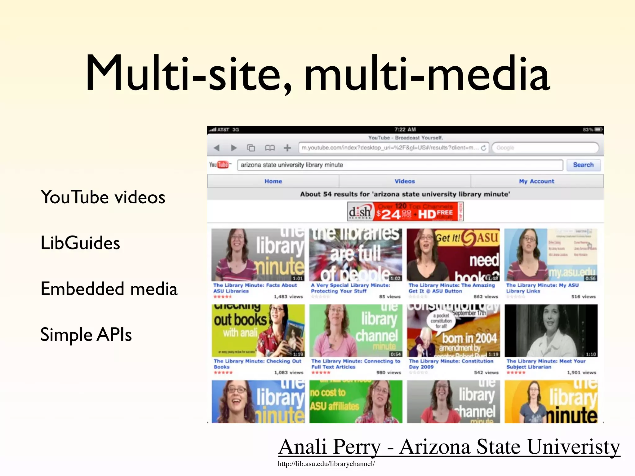 Multi-site, multi-media

YouTube videos

LibGuides

Embedded media

Simple APIs




                 Anali Perry - Arizona State Univeristy
                 http://lib.asu.edu/librarychannel/
 