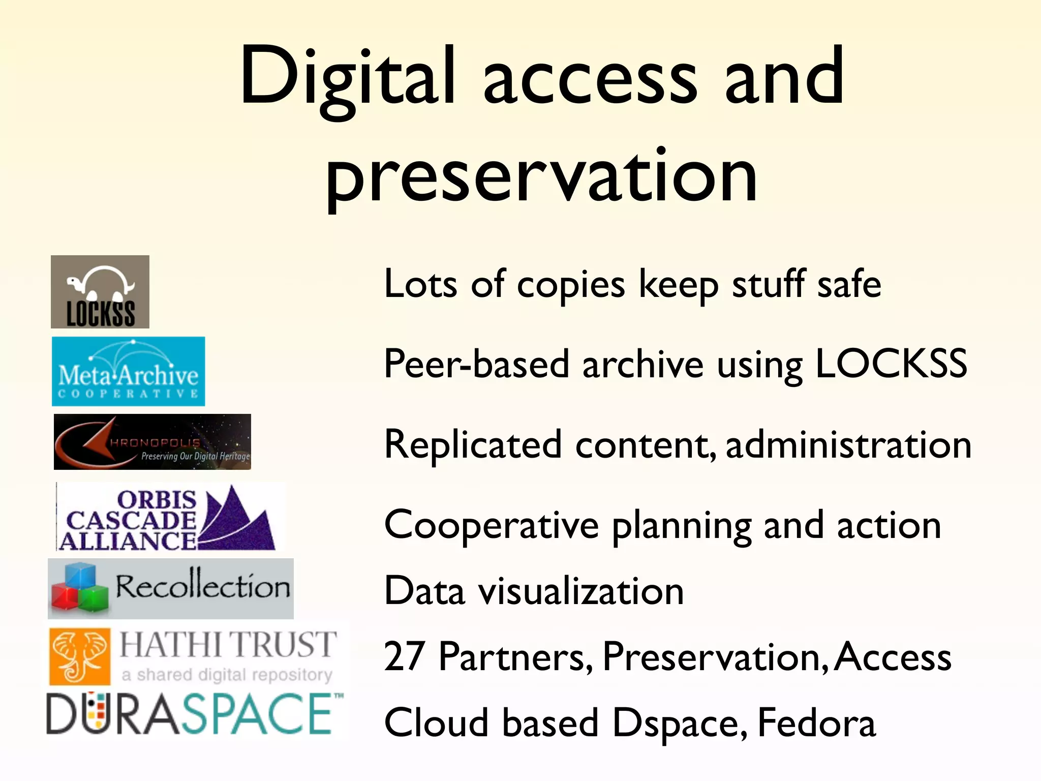 Digital access and
  preservation
    Lots of copies keep stuff safe
    Peer-based archive using LOCKSS
    Replicated content, administration
    Cooperative planning and action
    Data visualization
    27 Partners, Preservation, Access
    Cloud based Dspace, Fedora
 