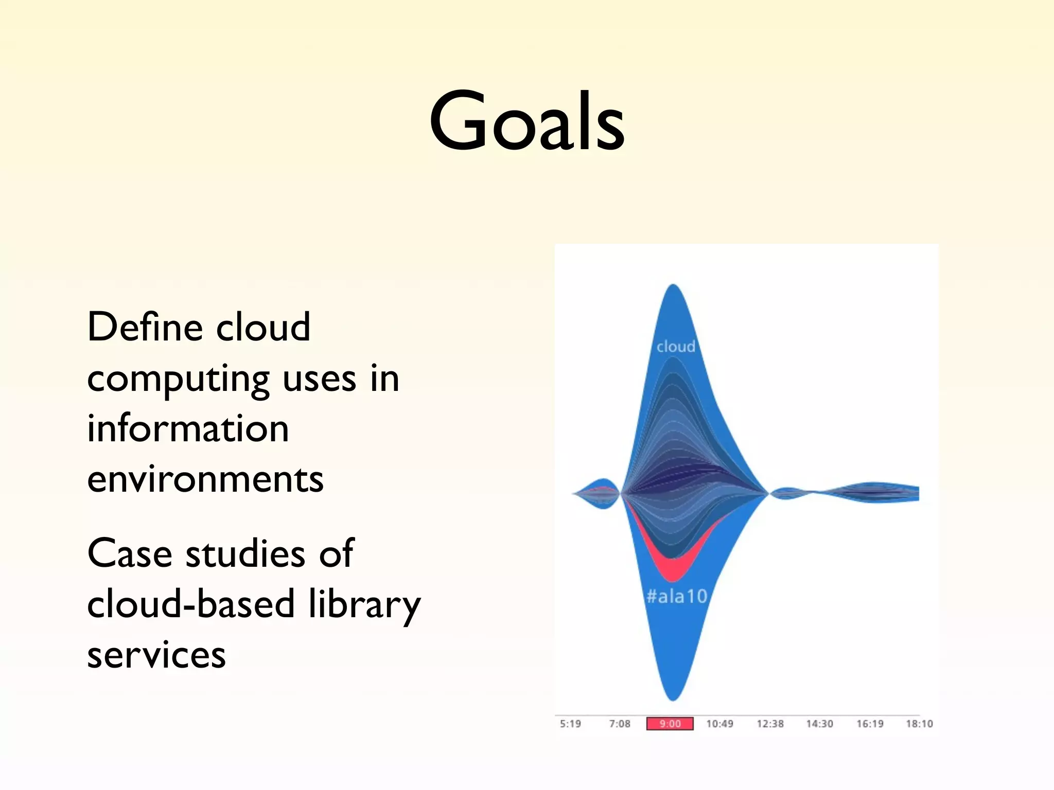 Goals

Deﬁne cloud
computing uses in
information
environments
Case studies of
cloud-based library
services
 