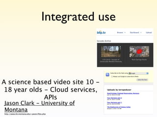 Integrated use



A science based video site 10 -
18 year olds - Cloud services,
             APIs
Jason Clark - University of
Montana
http://www.lib.montana.edu/~jason/ﬁles.php
 