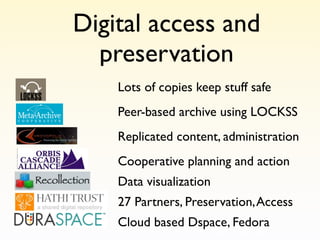 Digital access and
  preservation
    Lots of copies keep stuff safe
    Peer-based archive using LOCKSS
    Replicated content, administration
    Cooperative planning and action
    Data visualization
    27 Partners, Preservation, Access
    Cloud based Dspace, Fedora
 