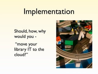 Implementation

Should, how, why
would you -
 “move your
library IT to the
cloud?”
 