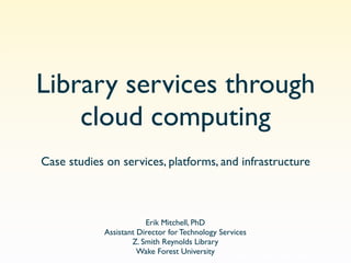 Library services through
    cloud computing
Case studies on services, platforms, and infrastructure



                        Erik Mitchell, PhD
            Assistant Director for Technology Services
                    Z. Smith Reynolds Library
                      Wake Forest University
 