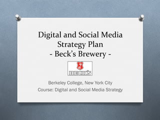 Digital	
  and	
  Social	
  Media	
  
Strategy	
  Plan	
  
-­‐	
  Beck’s	
  Brewery	
  -­‐	
  
Berkeley College, New York City
Course: Digital and Social Media Strategy
 