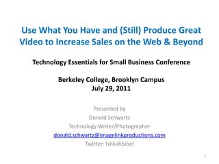 Use What You Have and (Still) Produce Great Video to Increase Sales on the Web & BeyondTechnology Essentials for Small Business ConferenceBerkeley College, Brooklyn CampusJuly 29, 2011 Presented by Donald Schwartz Technology Writer/Photographer donald.schwartz@imagelinkproductions.com Twitter: Ishkahbibel 1 