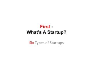 First -What’s A Startup?Six Types of Startups