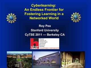 Cyberlearning:
An Endless Frontier for
Fostering Learning in a
  Networked World

        Roy Pea
   Stanford University
CyTSE 2011 — Berkeley CA
 
