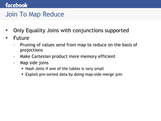 Join To Map Reduce Only Equality Joins with conjunctions supported Future Pruning of values send from map to reduce on the basis of projections Make Cartesian product more memory efficient Map side joins  Hash Joins if one of the tables is very small Exploit pre-sorted data by doing map-side merge join 