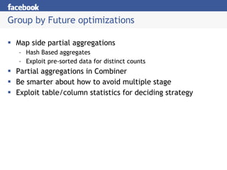 Group by Future optimizations Map side partial aggregations Hash Based aggregates Exploit pre-sorted data for distinct counts Partial aggregations in Combiner Be smarter about how to avoid multiple stage Exploit table/column statistics for deciding strategy 