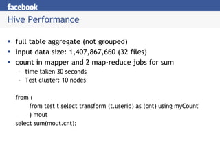 Hive Performance full table aggregate (not grouped)  Input data size: 1,407,867,660 (32 files)  count in mapper and 2 map-reduce jobs for sum time taken 30 seconds Test cluster: 10 nodes from (  from test t select transform (t.userid) as (cnt) using myCount'  ) mout  select sum(mout.cnt);  