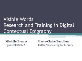 Visible Words
Research and Training in Digital
Contextual Epigraphy
Michèle Brunet Marie-Claire Beaulieu
Lyon 2/HiSoMA Tufts/Perseus Digital Library
 