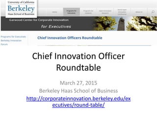 Chief Innovation Officer
Roundtable
March 27, 2015
Berkeley Haas School of Business
http://corporateinnovation.berkeley.edu/ex
ecutives/round-table/
 
