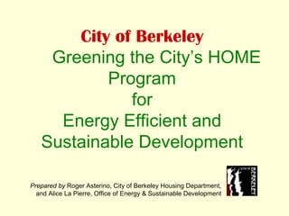 City of Berkeley
    Greening the City’s HOME
           Program
              for
     Energy Efficient and
   Sustainable Development

Prepared by Roger Asterino, City of Berkeley Housing Department,
  and Alice La Pierre, Office of Energy & Sustainable Development