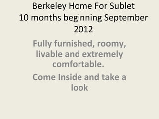 Berkeley Home For Sublet
10 months beginning September
              2012
   Fully furnished, roomy,
    livable and extremely
        comfortable.
   Come Inside and take a
             look
 