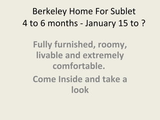 Berkeley Home For Sublet 4 to 6 months - January 15 to ? Fully furnished, roomy, livable and extremely comfortable.  Come Inside and take a look 