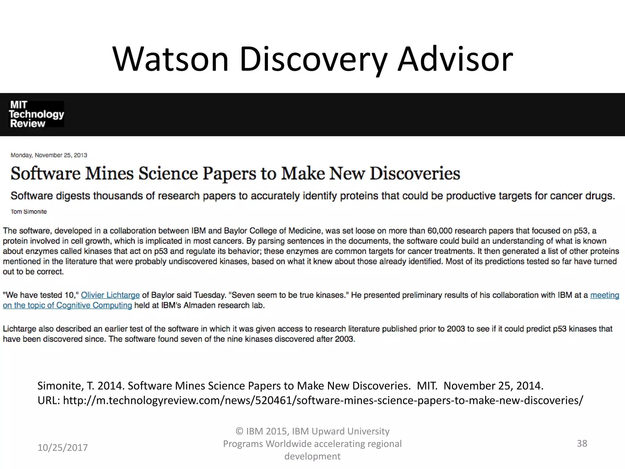 Watson Discovery Advisor
10/25/2017
© IBM 2015, IBM Upward University
Programs Worldwide accelerating regional
development
38
Simonite, T. 2014. Software Mines Science Papers to Make New Discoveries. MIT. November 25, 2014.
URL: http://m.technologyreview.com/news/520461/software-mines-science-papers-to-make-new-discoveries/
 