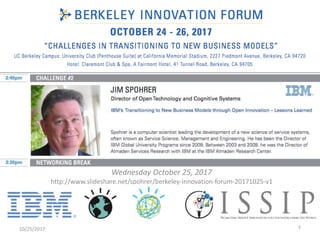 Jim Spohrer (IBM)
San Jose, CA & San Francisco, CA USA
Wednesday October 25, 2017
http://www.slideshare.net/spohrer/berkeley-innovation-forum-20171025-v1
10/25/2017 1
IBM’s Service Journey
 