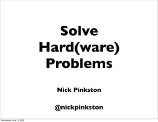 Solve
Hard(ware)
Problems
Nick Pinkston
@nickpinkston
Wednesday, June 12, 2013
 
