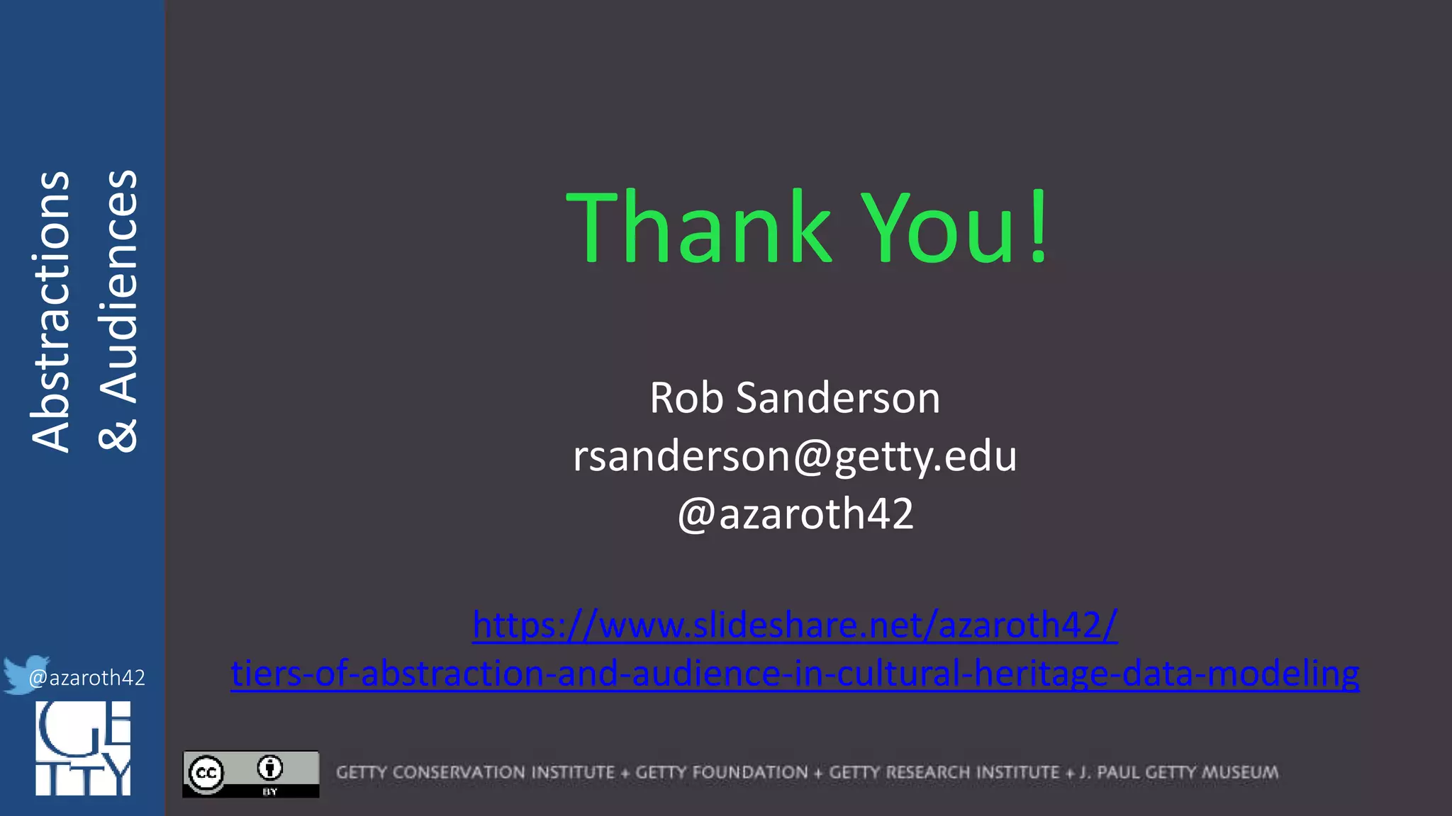 @azaroth42
rsanderson
@getty.edu
IIIF:Interoperabilituy
Abstractions
&Audiences
@azaroth42
Thank You!
Rob Sanderson
rsanderson@getty.edu
@azaroth42
https://www.slideshare.net/azaroth42/
tiers-of-abstraction-and-audience-in-cultural-heritage-data-modeling
 