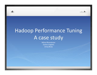 Hadoop Performance Tuning 
      A case study 
          Milind Bhandarkar 
           (Suhas Gogate) 
              (Viraj Bhat) 
 