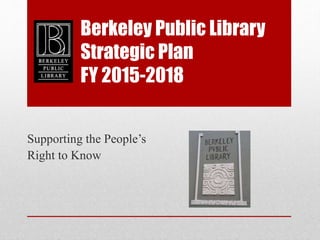 Berkeley Public Library
Strategic Plan
FY 2015-2018
Supporting the People’s
Right to Know
 