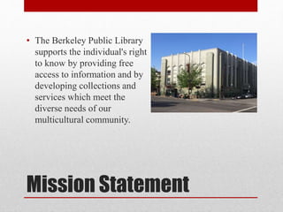Mission Statement
• The Berkeley Public Library
supports the individual's right
to know by providing free
access to information and by
developing collections and
services which meet the
diverse needs of our
multicultural community.
 