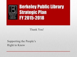 Berkeley Public Library
Strategic Plan
FY 2015-2018
Supporting the People’s
Right to Know
Thank You!
 
