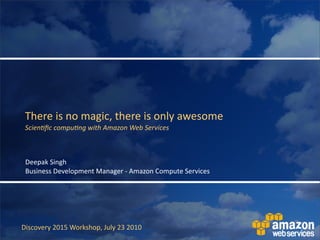 There	
  is	
  no	
  magic,	
  there	
  is	
  only	
  awesome
 Scien&ﬁc	
  compu&ng	
  with	
  Amazon	
  Web	
  Services



 Deepak	
  Singh
 Business	
  Development	
  Manager	
  -­‐	
  Amazon	
  Compute	
  Services




Discovery	
  2015	
  Workshop,	
  July	
  23	
  2010
 