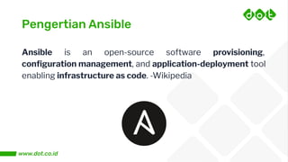 Pengertian Ansible
Ansible is an open-source software provisioning,
conﬁguration management, and application-deployment tool
enabling infrastructure as code. -Wikipedia
 