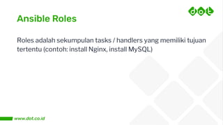 Ansible Roles
Roles adalah sekumpulan tasks / handlers yang memiliki tujuan
tertentu (contoh: install Nginx, install MySQL)
 