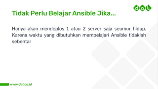 Tidak Perlu Belajar Ansible Jika...
Hanya akan mendeploy 1 atau 2 server saja seumur hidup.
Karena waktu yang dibutuhkan mempelajari Ansible tidaklah
sebentar
 