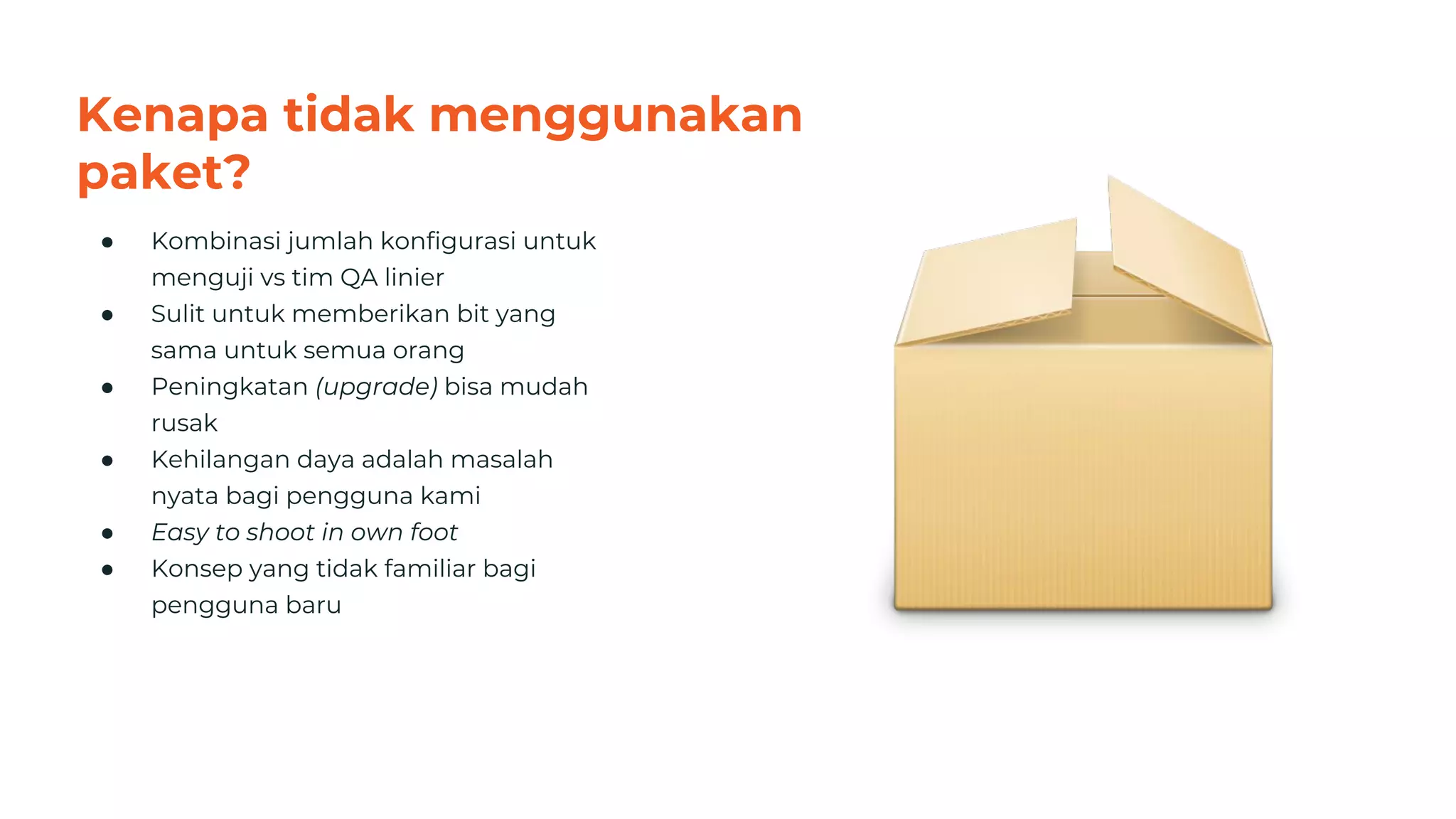 Kenapa tidak menggunakan
paket?
● Kombinasi jumlah konfigurasi untuk
menguji vs tim QA linier
● Sulit untuk memberikan bit yang
sama untuk semua orang
● Peningkatan (upgrade) bisa mudah
rusak
● Kehilangan daya adalah masalah
nyata bagi pengguna kami
● Easy to shoot in own foot
● Konsep yang tidak familiar bagi
pengguna baru
30
 