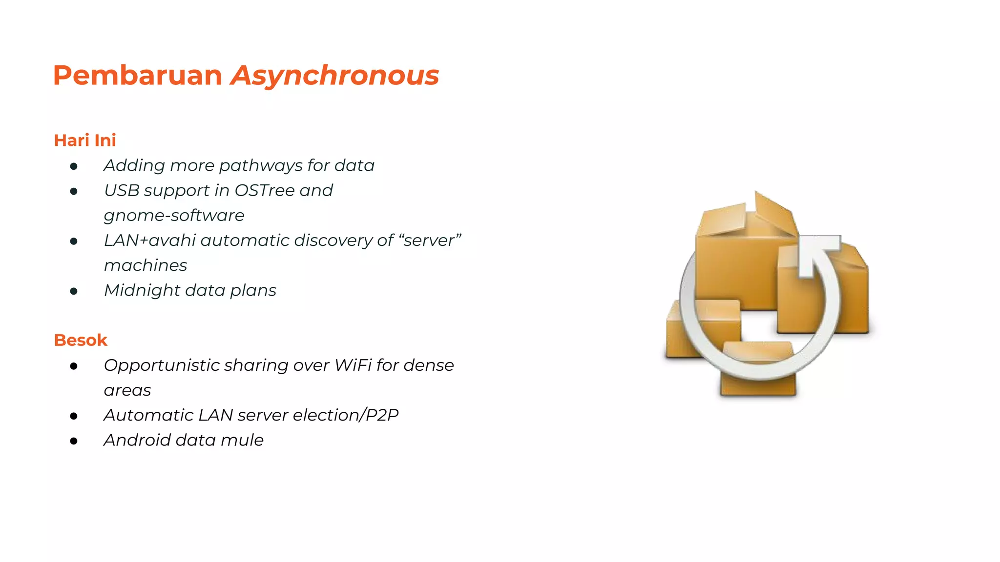 Pembaruan Asynchronous
Hari Ini
● Adding more pathways for data
● USB support in OSTree and
gnome-software
● LAN+avahi automatic discovery of “server”
machines
● Midnight data plans
Besok
● Opportunistic sharing over WiFi for dense
areas
● Automatic LAN server election/P2P
● Android data mule
44
 