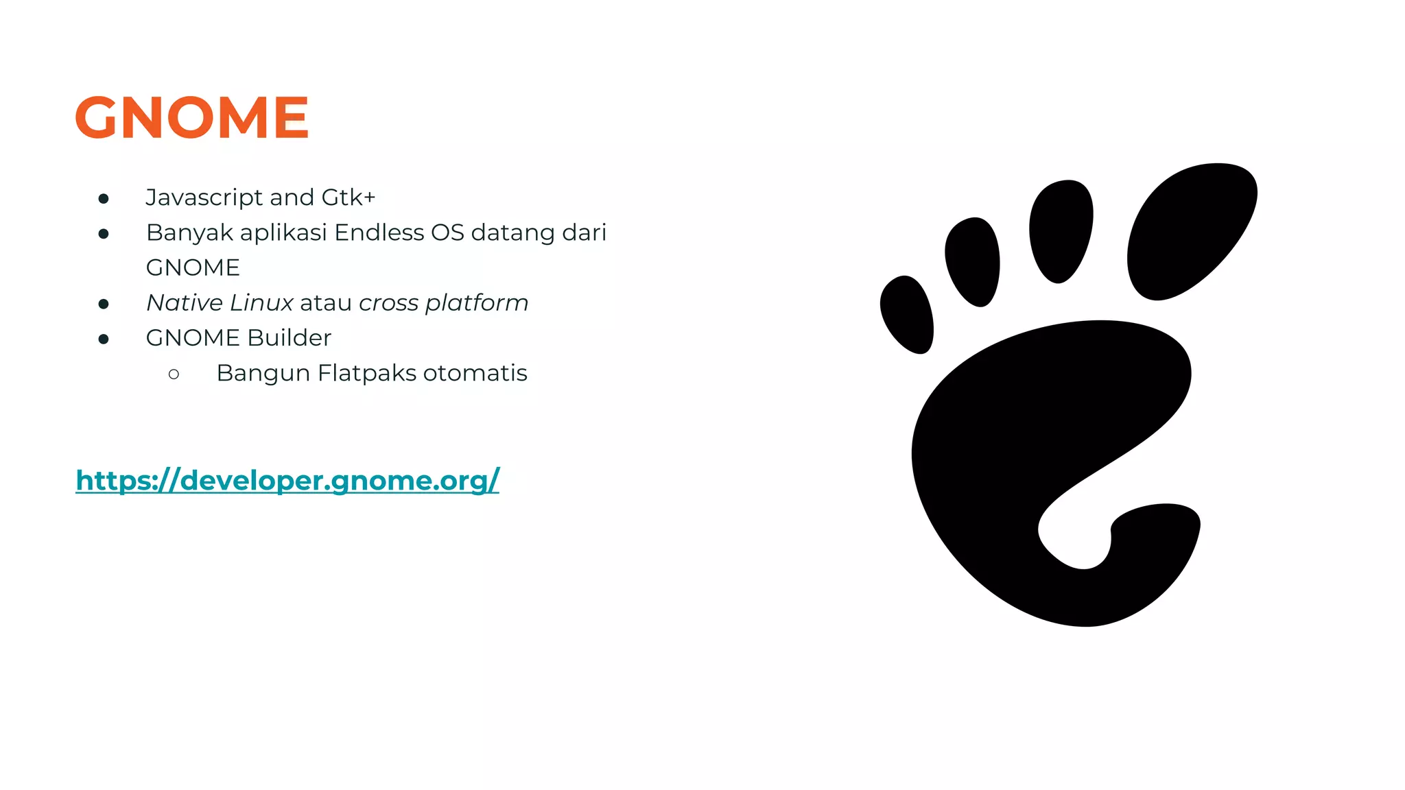 GNOME
● Javascript and Gtk+
● Banyak aplikasi Endless OS datang dari
GNOME
● Native Linux atau cross platform
● GNOME Builder
○ Bangun Flatpaks otomatis
https://developer.gnome.org/
48
 