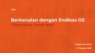 Berkenalan dengan Endless OS
“Distro Linux Zaman Now”
Cangkruan KLAS
27 Januari 2018
 