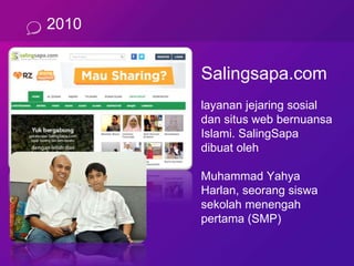2010
Salingsapa.com
layanan jejaring sosial
dan situs web bernuansa
Islami. SalingSapa
dibuat oleh
Muhammad Yahya
Harlan, seorang siswa
sekolah menengah
pertama (SMP)
 