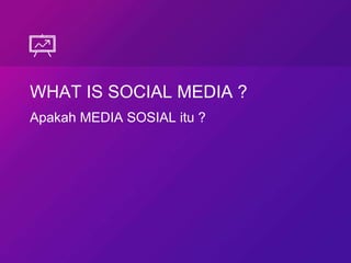 WHAT IS SOCIAL MEDIA ?
Apakah MEDIA SOSIAL itu ?
 