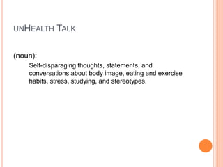 UNHEALTH

TALK

(noun):
Self-disparaging thoughts, statements, and
conversations about body image, eating and exercise
hab...