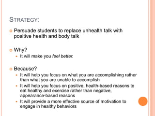 STRATEGY:


Persuade students to replace unhealth talk with
positive health and body talk



Why?




It will make you...