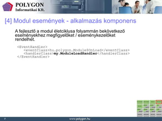 [4] Modul események - alkalmazás komponens
    A fejlesztő a modul életciklusa folyammán bekövetkező
    eseményekhez megfigyelőket / eseménykezelőket
    rendelhet.
     <EventHandler>
        <eventClass>hu.polygon…Module$OnLoad</eventClass>
        <handlerClass>my.ModuleLoadHandler</handlerClass>
     </EventHandler>




7
 