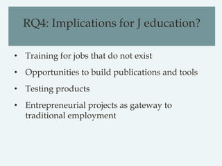 RQ4: Implications for J education?
• Training for jobs that do not exist
• Opportunities to build publications and tools
•...