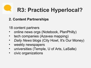 R3: Practice Hyperlocal?
2. Content Partnerships
18 content partners
• online news orgs (Notebook, PlanPhilly)
• tech comp...