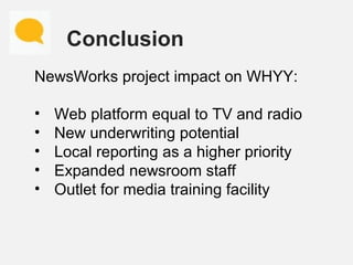 Conclusion
NewsWorks project impact on WHYY:
• Web platform equal to TV and radio
• New underwriting potential
• Local rep...