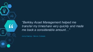 “
“Berkley Asset Management helped me
transfer my timeshare very quickly and made
me back a considerable amount…”
Jenny Hasting – Denver, Colorado
 